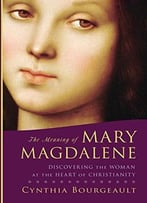 The Meaning Of Mary Magdalene: Discovering The Woman At The Heart Of Christianity