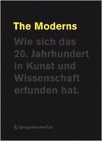 The Moderns. Wie Sich Das 20. Jahrhundert In Kunst Und Wissenschaft Erfunden Hat