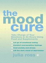 The Mood Cure: Take Charge Of Your Emotions In 24 Hours Using Food And Supplements