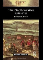 The Northern Wars: War, State And Society In Northeastern Europe, 1558 – 1721