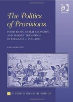 The Politics Of Provisions: Food Riots, Moral Economy, And Market Transition In England, C. 1550-1850