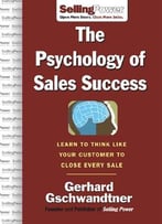 The Psychology Of Sales Success: Learn To Think Like Your Customer To Clove Every Sale