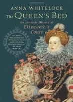 The Queen’S Bed: An Intimate History Of Elizabeth’S Court By Anna Whitelock