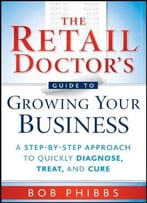 The Retail Doctor’S Guide To Growing Your Business: A Step-By-Step Approach To Quickly Diagnose, Treat, And Cure