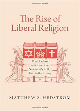 The Rise Of Liberal Religion: Book Culture And American Spirituality In The Twentieth Century