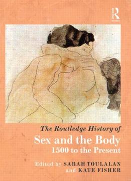 The Routledge History Of Sex And The Body, 1500 To The Present By Sarah Toulalan