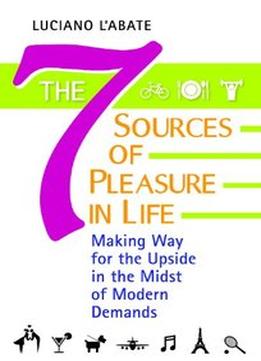 The Seven Sources Of Pleasure In Life: Making Way For The Upside In The Midst Of Modern Demands