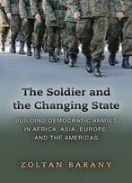 The Soldier And The Changing State: Building Democratic Armies In Africa, Asia, Europe, And The Americas