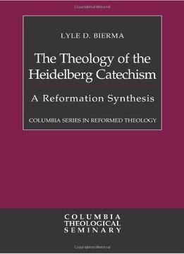 The Theology Of The Heidelberg Catechism: A Reformation Synthesis (Columbia Series In Reformed Theology)