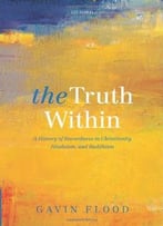 The Truth Within: A History Of Inwardness In Christianity, Hinduism, And Buddhism