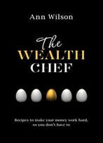 The Wealth Chef: Recipes To Make Your Money Work Hard, So You Don’T Have To