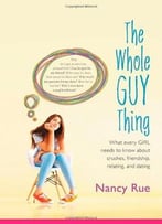 The Whole Guy Thing: What Every Girl Needs To Know About Crushes, Friendship, Relating, And Dating By Nancy N. Rue