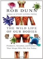 The Wild Life Of Our Bodies: Predators, Parasites, And Partners That Shape Who We Are Today By Rob Dunn