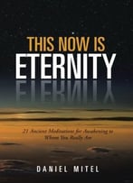 This Now Is Eternity: 21 Ancient Meditations For Awakening To Whom You Really Are
