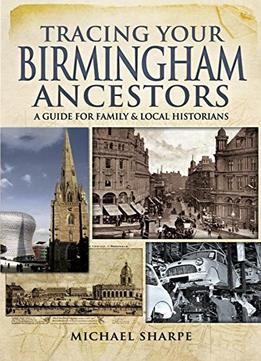Tracing Your Birmingham Ancestors: A Guide For Family And Local Historians