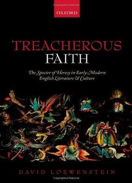 Treacherous Faith: The Specter Of Heresy In Early Modern English Literature And Culture