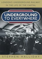 Underground To Everywhere: London’S Underground Railway In The Life Of The Capital
