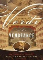 Verdi With A Vengeance: An Energetic Guide To The Life And Complete Works Of The King Of Opera