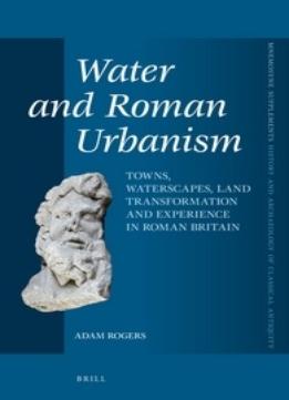 Water And Roman Urbanism: Towns, Waterscapes, Land Transformation And Experience In Roman Britain