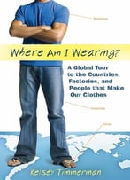 Where Am I Wearing: A Global Tour To The Countries, Factories, And People That Make Our Clothes