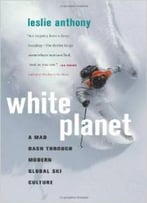 White Planet: A Mad Dash Through Modern Global Ski Culture By Leslie Anthony