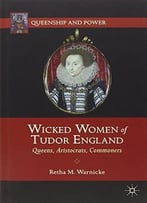 Wicked Women Of Tudor England: Queens, Aristocrats, Commoners