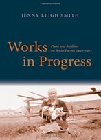 Works In Progress: Plans And Realities On Soviet Farms, 1930-1963