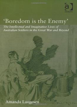 ‘Boredom Is The Enemy’: The Intellectual And Imaginative Lives Of Australian Soldiers In The Great War And Beyond
