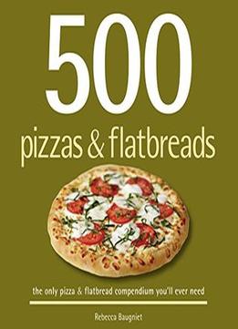 500 Pizzas & Flatbreads: The Only Pizza & Flatbread Compendium You’Ll Ever Need