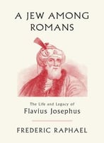 A Jew Among Romans: The Life And Legacy Of Flavius Josephus