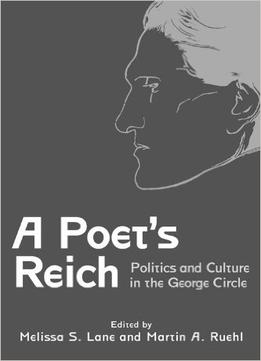 A Poet’S Reich: Politics And Culture In The George Circle By Melissa S. Lane