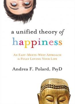 A Unified Theory Of Happiness: An East-Meets-West Approach To Fully Loving Your Life