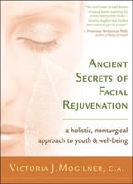 Ancient Secrets Of Facial Rejuvenation: A Holistic, Nonsurgical Approach To Youth And Well-Being