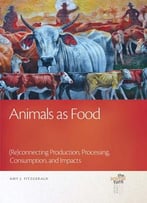 Animals As Food: (Re)Connecting Production, Processing, Consumption, And Impacts (The Animal Turn)