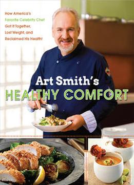 Art Smith’S Healthy Comfort: How America’S Favorite Celebrity Chef Got It Together, Lost Weight, And Reclaimed His Health!
