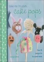Bake Me I’M Yours . . . Cake Pops: Over 30 Designs For Fun Sweet Treats