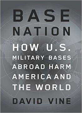 Base Nation: How U.S. Military Bases Abroad Harm America And The World