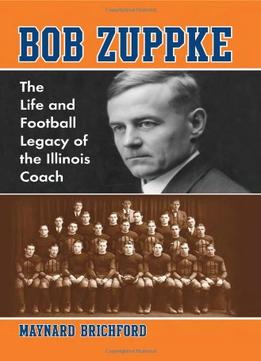 Bob Zuppke: The Life And Football Legacy Of The Illinois Coach By Maynard J. Brichford