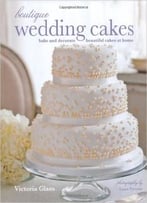Boutique Wedding Cakes: Bake And Decorate Beautiful Cakes At Home
