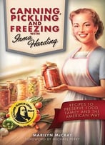 Canning, Pickling, And Freezing With Irma Harding: Recipes To Preserve Food, Family And The American Way