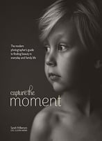 Capture The Moment: The Modern Photographer’S Guide To Finding Beauty In Everyday And Family Life
