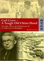 Carl Crow – A Tough Old China Hand: The Life, Times, And Adventures Of An American In Shanghai