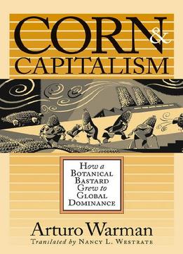 Corn And Capitalism: How A Botanical Bastard Grew To Global Dominance By Arturo Warman