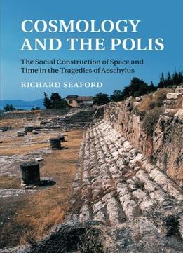 Cosmology And The Polis: The Social Construction Of Space And Time In The Tragedies Of Aeschylus