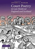 Court Poetry In Late Medieval England And Scotland: Allegories Of Authority By Antony J. Hasler