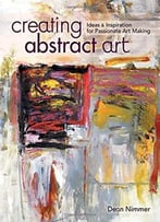 Creating Abstract Art: Ideas And Inspirations For Passionate Art Making