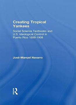 Creating Tropical Yankees: Social Science Textbooks And U.S. Ideological Control In Puerto Rico, 1898-1908