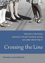 Crossing The Line: Women’S Interracial Activism In South Carolina During And After World War Ii
