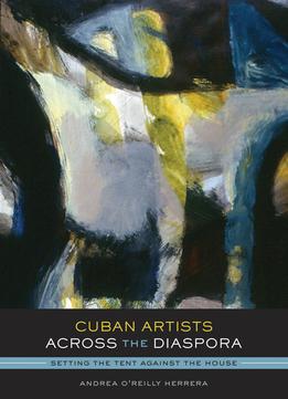 Cuban Artists Across The Diaspora: Setting The Tent Against The House