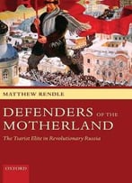 Defenders Of The Motherland: The Tsarist Elite In Revolutionary Russia By Matthew Rendle